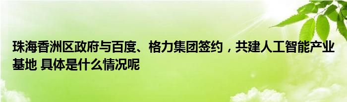 6t体育珠海香洲区政府与百度、格力集团签约共建人工智能产业基地 具体是什么情况呢(图1)